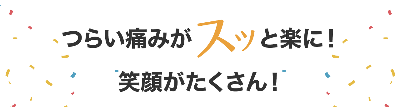 つらい痛みがスッと楽に!笑顔がたくさん!