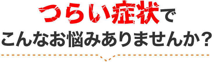 つらい症状でこんなお悩みありませんか?